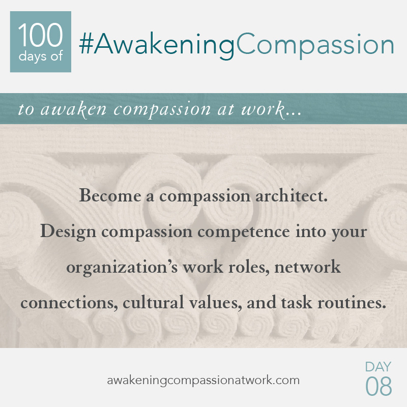 Become a compassion architect. Design compassion competence into your organization’s work roles, network connections, cultural values, and task routines.