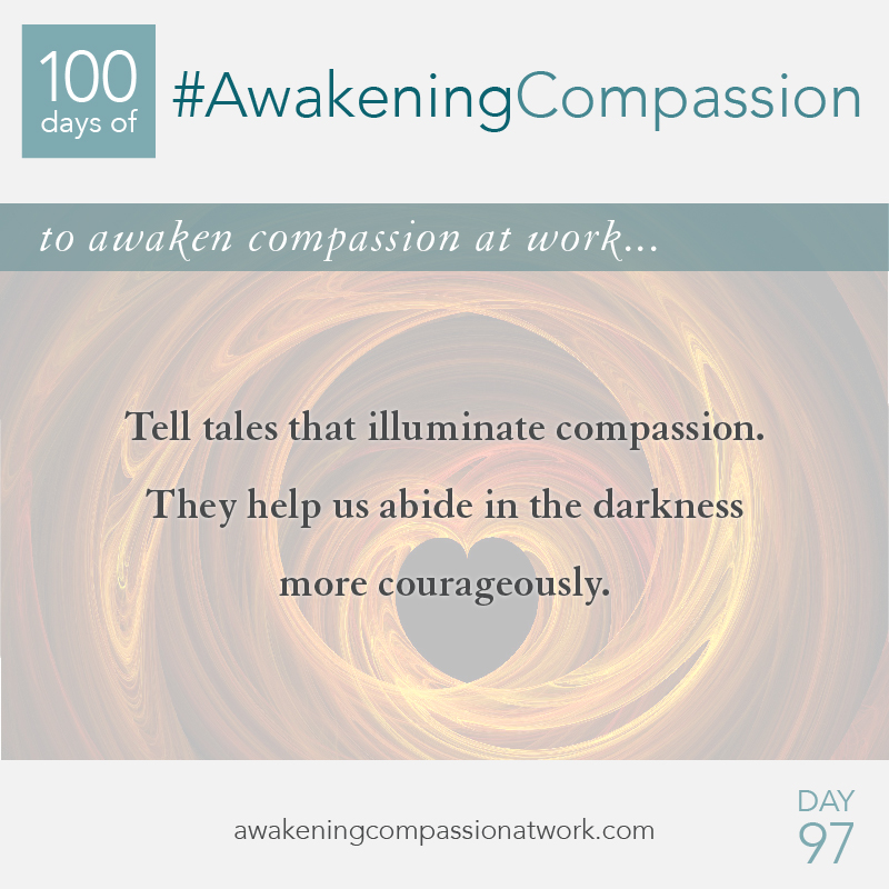 Tell tales that illuminate compassion. They help us abide in the darkness more courageously.